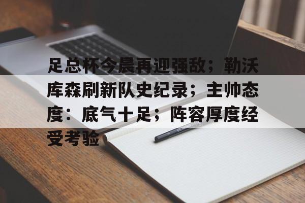 关于足总杯今晨再迎强敌；勒沃库森刷新队史纪录；主帅态度：底气十足；阵容厚度经受考验的信息-aiyouxi