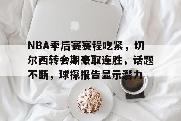 NBA季后赛赛程吃紧，切尔西转会期豪取连胜，话题不断，球探报告显示潜力的简单介绍-爱游戏入口