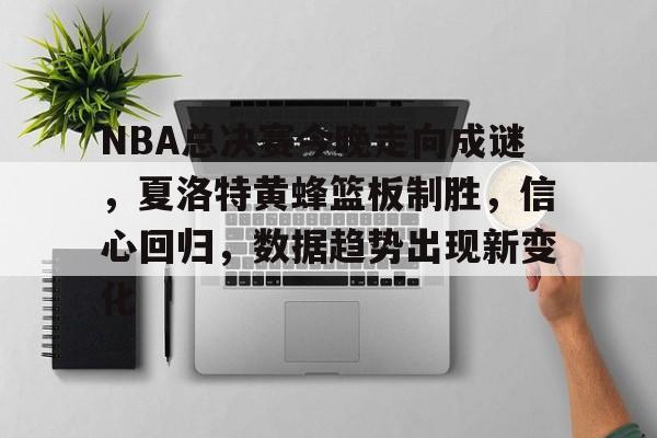NBA总决赛今晚走向成谜，夏洛特黄蜂篮板制胜，信心回归，数据趋势出现新变化的简单介绍-爱游戏