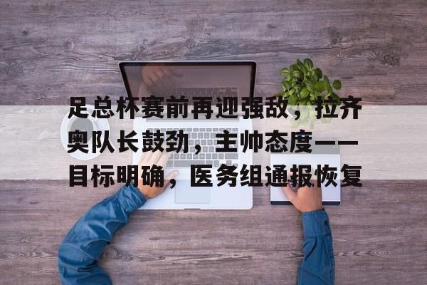 足总杯赛前再迎强敌，拉齐奥队长鼓劲，主帅态度——目标明确，医务组通报恢复的简单介绍-爱游戏注册