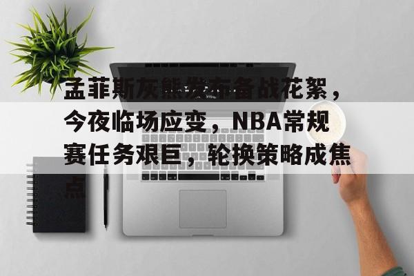 关于孟菲斯灰熊发布备战花絮，今夜临场应变，NBA常规赛任务艰巨，轮换策略成焦点的信息-爱游戏